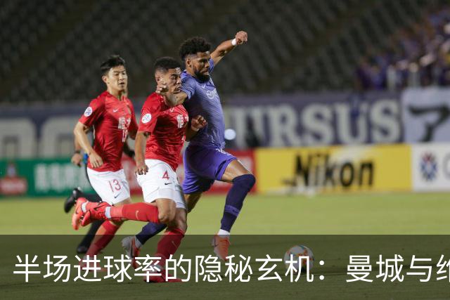 半场进球率的隐秘玄机：曼城与维拉、莱比锡与埃尔沃斯堡的较量