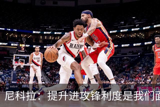 尼科拉：提升进攻锋利度是我们面临的挑战