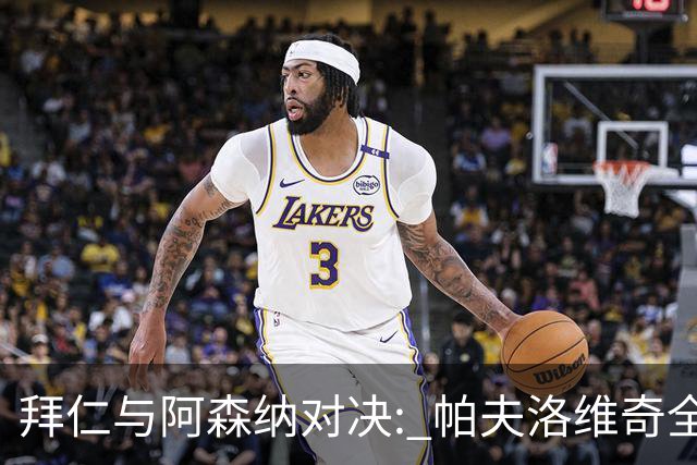 拜仁与阿森纳对决: 帕夫洛维奇全场跑动数据领衔
